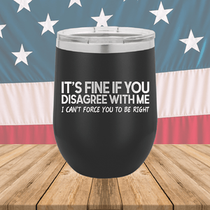 It's Fine if You Disagree with Me I Can't Force You to Be Right Tumbler - Stainless Steel - 1437 -