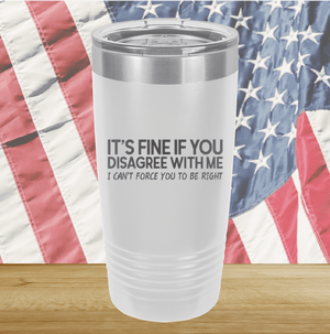 It's Fine if You Disagree with Me I Can't Force You to Be Right Tumbler - Stainless Steel - 1437 -