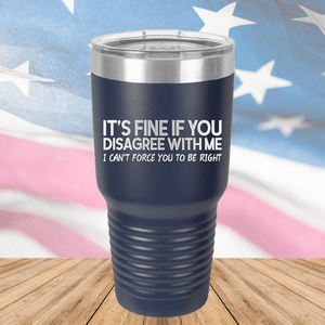 It's Fine if You Disagree with Me I Can't Force You to Be Right Tumbler - Stainless Steel - 1437 -