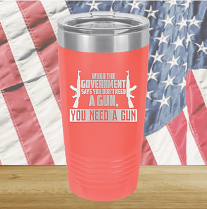 When the Government Says You Don't Need a Gun You Need a Gun 1 Tumbler - Stainless Steel - 2740 -