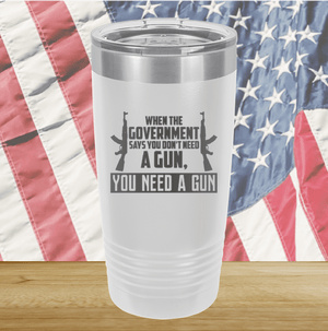 When the Government Says You Don't Need a Gun You Need a Gun 1 Tumbler - Stainless Steel - 2740 -