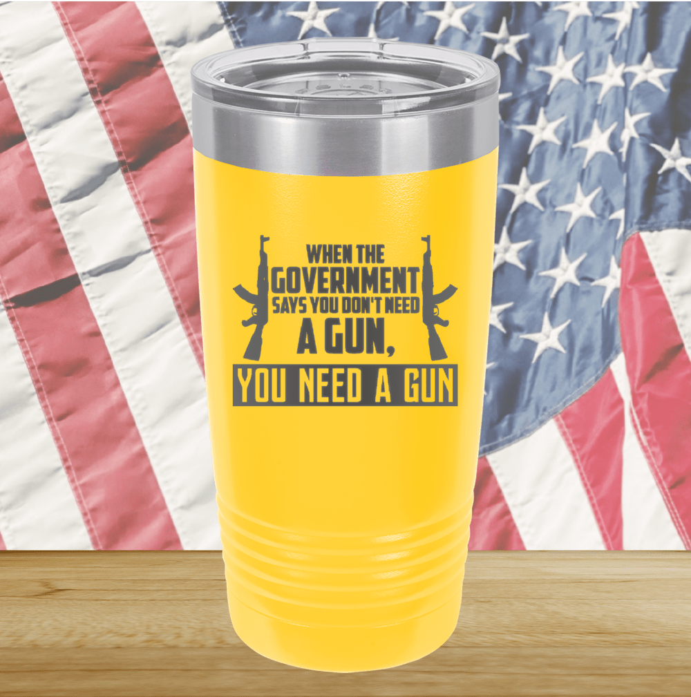 When the Government Says You Don't Need a Gun You Need a Gun 1 Tumbler - Stainless Steel - 2740 -