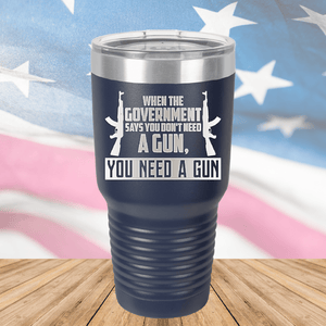 When the Government Says You Don't Need a Gun You Need a Gun 1 Tumbler - Stainless Steel - 2740 -