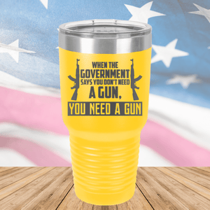 When the Government Says You Don't Need a Gun You Need a Gun 1 Tumbler - Stainless Steel - 2740 -